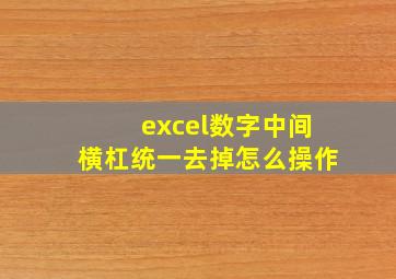 excel数字中间横杠统一去掉怎么操作