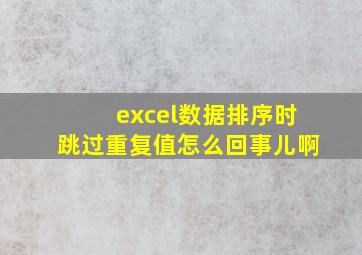 excel数据排序时跳过重复值怎么回事儿啊