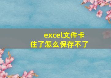 excel文件卡住了怎么保存不了