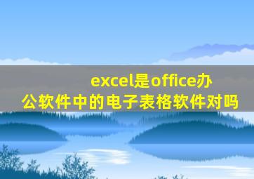 excel是office办公软件中的电子表格软件对吗