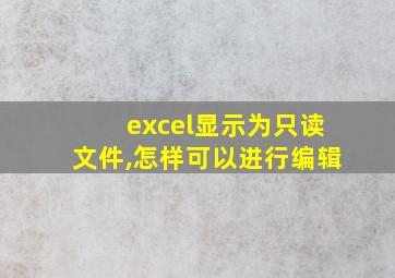 excel显示为只读文件,怎样可以进行编辑