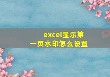 excel显示第一页水印怎么设置