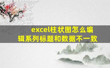 excel柱状图怎么编辑系列标题和数据不一致