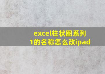 excel柱状图系列1的名称怎么改ipad