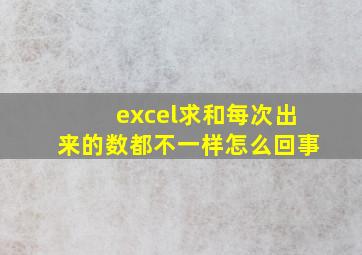 excel求和每次出来的数都不一样怎么回事