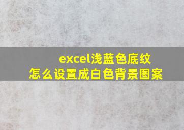 excel浅蓝色底纹怎么设置成白色背景图案