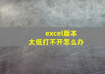 excel版本太低打不开怎么办