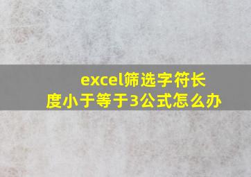 excel筛选字符长度小于等于3公式怎么办