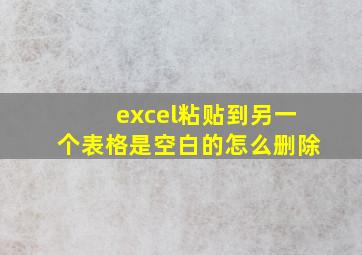 excel粘贴到另一个表格是空白的怎么删除