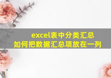 excel表中分类汇总如何把数据汇总项放在一列