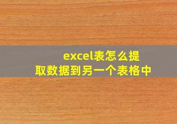 excel表怎么提取数据到另一个表格中