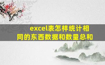 excel表怎样统计相同的东西数据和数量总和