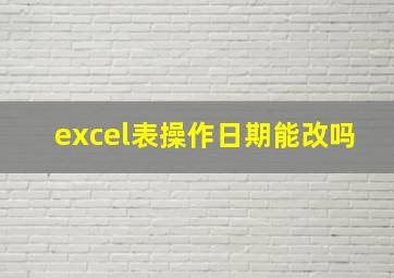 excel表操作日期能改吗