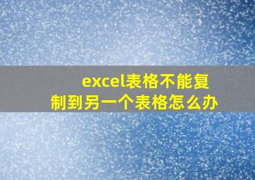 excel表格不能复制到另一个表格怎么办