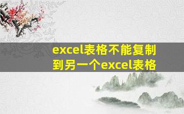 excel表格不能复制到另一个excel表格