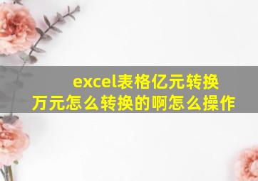 excel表格亿元转换万元怎么转换的啊怎么操作