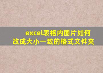 excel表格内图片如何改成大小一致的格式文件夹