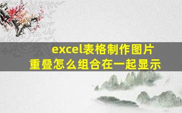 excel表格制作图片重叠怎么组合在一起显示