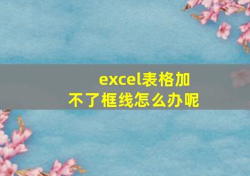 excel表格加不了框线怎么办呢