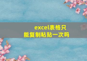 excel表格只能复制粘贴一次吗