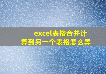 excel表格合并计算到另一个表格怎么弄