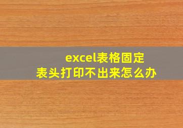 excel表格固定表头打印不出来怎么办