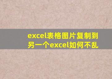 excel表格图片复制到另一个excel如何不乱