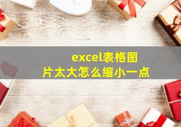 excel表格图片太大怎么缩小一点