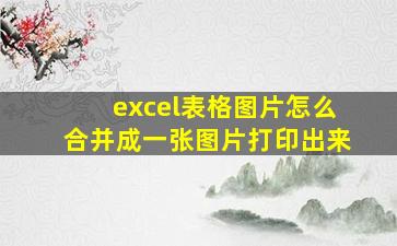 excel表格图片怎么合并成一张图片打印出来