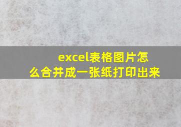 excel表格图片怎么合并成一张纸打印出来