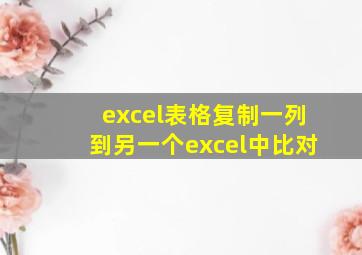 excel表格复制一列到另一个excel中比对