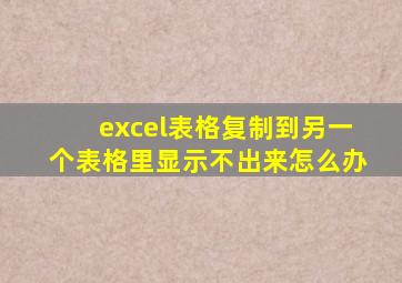 excel表格复制到另一个表格里显示不出来怎么办