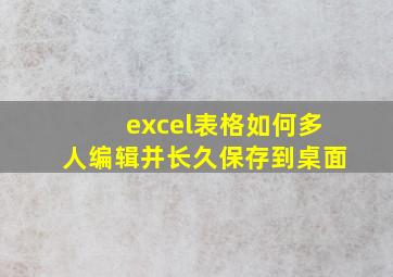 excel表格如何多人编辑并长久保存到桌面