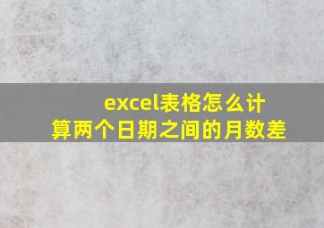 excel表格怎么计算两个日期之间的月数差