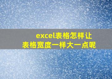 excel表格怎样让表格宽度一样大一点呢