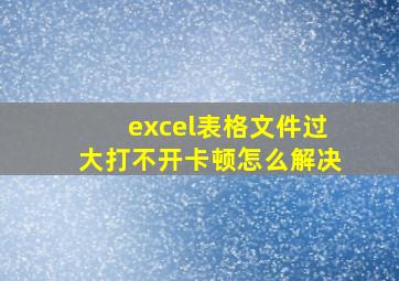 excel表格文件过大打不开卡顿怎么解决