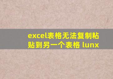 excel表格无法复制粘贴到另一个表格 lunx