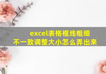 excel表格框线粗细不一致调整大小怎么弄出来