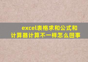 excel表格求和公式和计算器计算不一样怎么回事