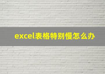 excel表格特别慢怎么办