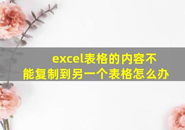 excel表格的内容不能复制到另一个表格怎么办