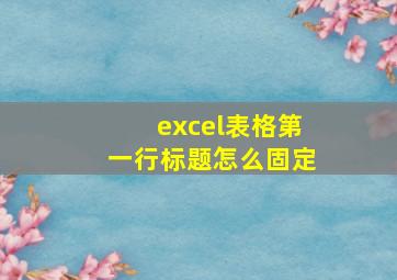 excel表格第一行标题怎么固定