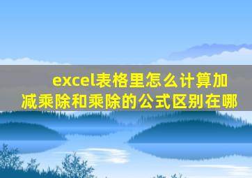 excel表格里怎么计算加减乘除和乘除的公式区别在哪