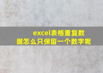 excel表格重复数据怎么只保留一个数字呢