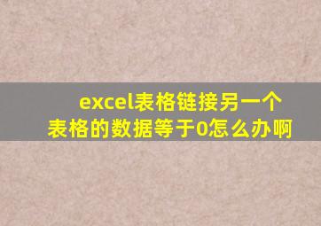 excel表格链接另一个表格的数据等于0怎么办啊