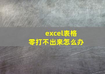 excel表格零打不出来怎么办