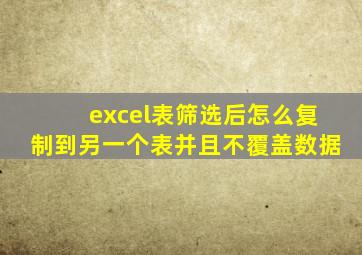 excel表筛选后怎么复制到另一个表并且不覆盖数据