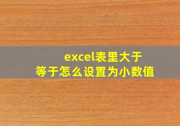 excel表里大于等于怎么设置为小数值