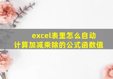 excel表里怎么自动计算加减乘除的公式函数值