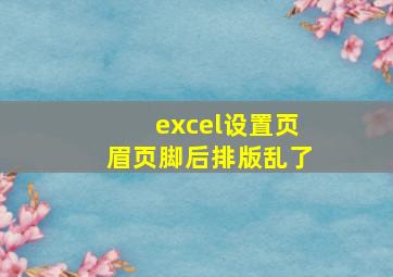 excel设置页眉页脚后排版乱了